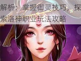 蜀山S御灵洛神职业深度解析：掌握御灵技巧，探索洛神职业玩法攻略