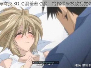 人与禽交 3D 动漫羞羞动漫：给你带来极致视觉体验