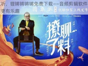 想听就听，铿锵锵锵锵免费下载——音频剪辑软件，让你的创作更有乐趣