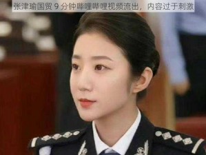 张津瑜国贸 9 分钟哔哩哔哩视频流出，内容过于刺激