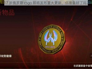 17 岁俄罗斯 csgo 即将发布重大更新，你准备好了吗？