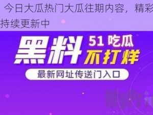 51 今日大瓜热门大瓜往期内容，精彩内容持续更新中