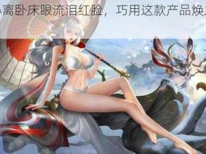 公孙离卧床眼流泪红脸，巧用这款产品焕发新颜