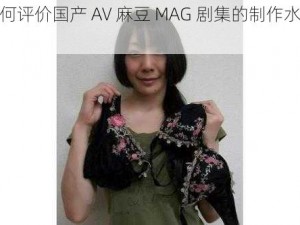 如何评价国产 AV 麻豆 MAG 剧集的制作水平？