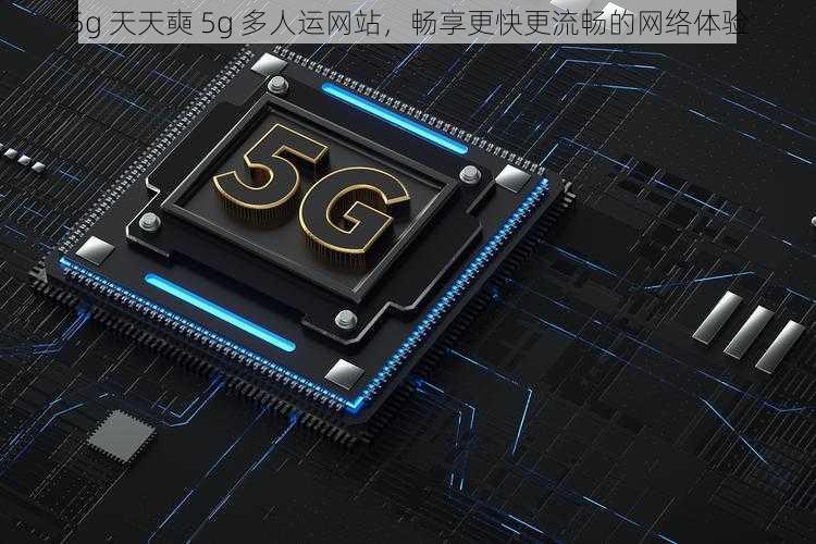 5g 天天奭 5g 多人运网站，畅享更快更流畅的网络体验