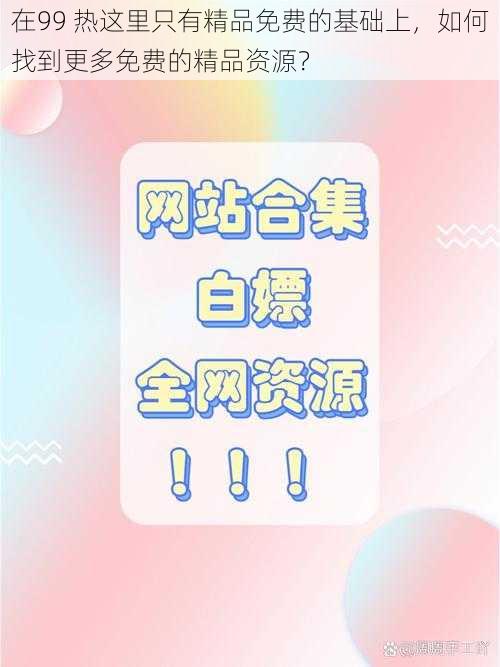 在99 热这里只有精品免费的基础上，如何找到更多免费的精品资源？