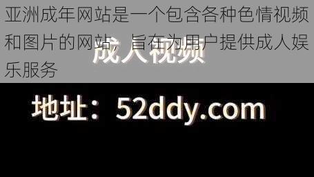 亚洲成年网站是一个包含各种色情视频和图片的网站，旨在为用户提供成人娱乐服务