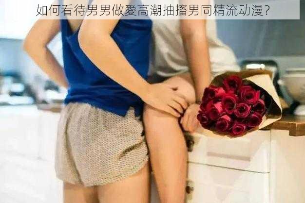 如何看待男男做愛高潮抽搐男同精流动漫？