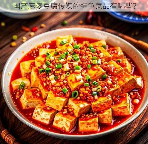 国产麻婆豆腐传媒的特色菜品有哪些？