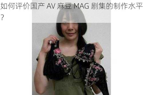 如何评价国产 AV 麻豆 MAG 剧集的制作水平？