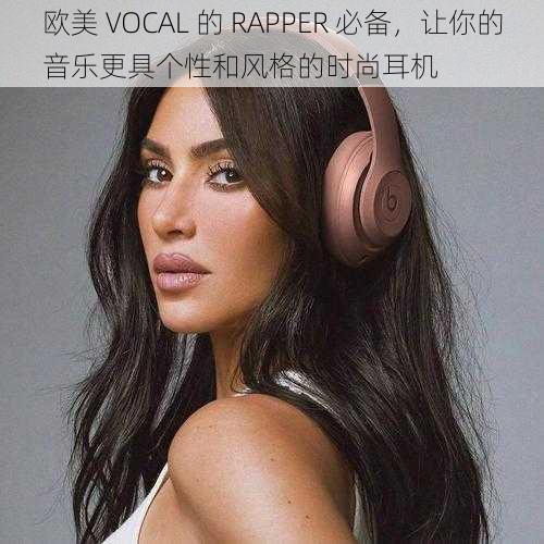 欧美 VOCAL 的 RAPPER 必备，让你的音乐更具个性和风格的时尚耳机