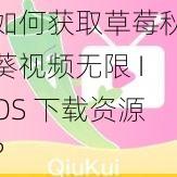 如何获取草莓秋葵视频无限 IOS 下载资源？