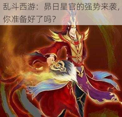 乱斗西游：昴日星官的强势来袭，你准备好了吗？