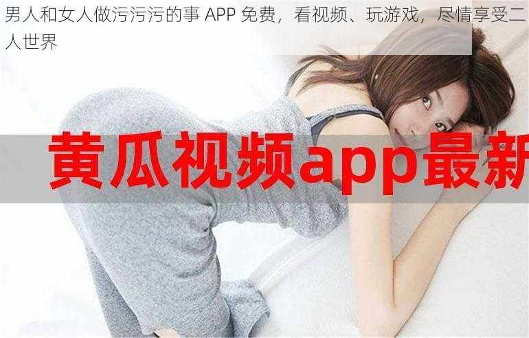 男人和女人做污污污的事 APP 免费，看视频、玩游戏，尽情享受二人世界