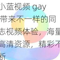 小蓝视频 gay 带来不一样的同志视频体验，海量高清资源，精彩不断