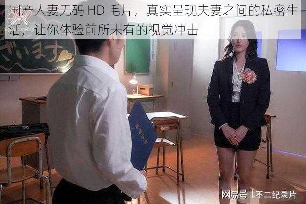 国产人妻无码 HD 毛片，真实呈现夫妻之间的私密生活，让你体验前所未有的视觉冲击