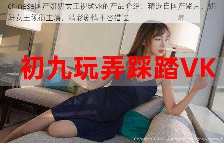 chinese国产妍妍女王视频vk的产品介绍：精选自国产影片，妍妍女王领衔主演，精彩剧情不容错过