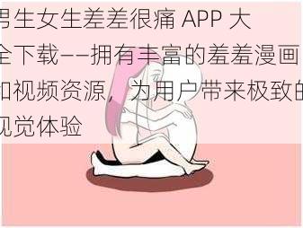 男生女生差差很痛 APP 大全下载——拥有丰富的羞羞漫画和视频资源，为用户带来极致的视觉体验