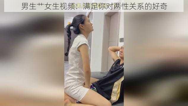 男生艹女生视频：满足你对两性关系的好奇