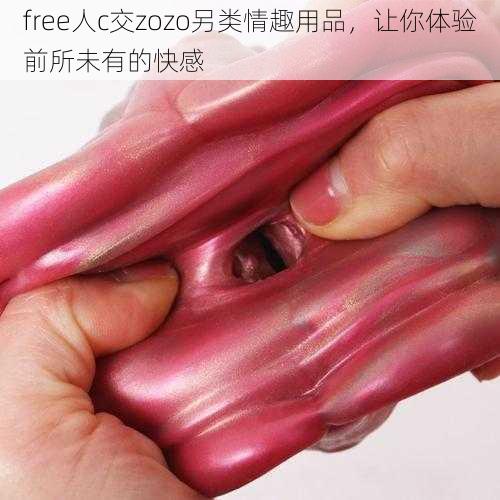 free人c交zozo另类情趣用品，让你体验前所未有的快感